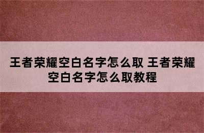 王者荣耀空白名字怎么取 王者荣耀空白名字怎么取教程